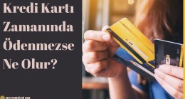 Kredi Kartı Zamanında Ödenmezse Ne Olur?